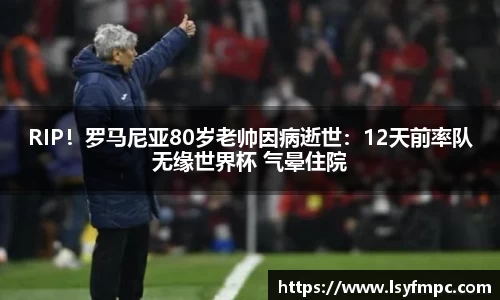 RIP！罗马尼亚80岁老帅因病逝世：12天前率队无缘世界杯 气晕住院